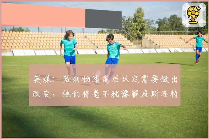 英媒：若利物浦高层认定需要做出改变，他们将毫不犹豫解雇斯洛特