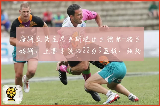 唐斯交易至尼克斯送出兰德尔+格兰姆斯,上赛季场均22分9篮板,纽约双塔成型