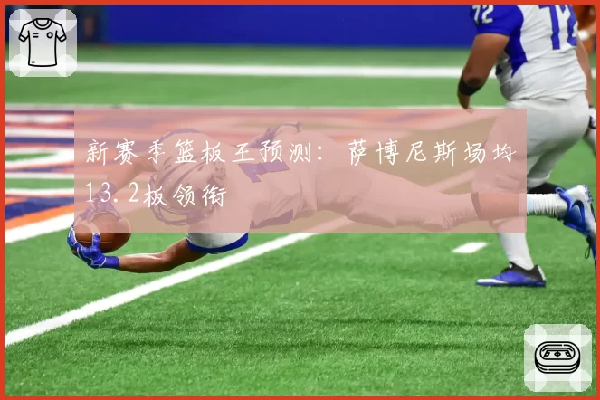 新赛季篮板王预测:萨博尼斯场均13.2板领衔
