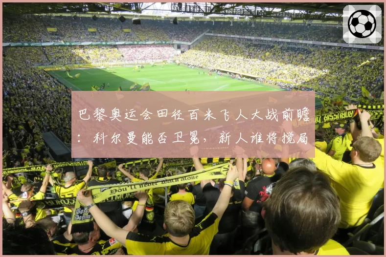 巴黎奥运会田径百米飞人大战前瞻:科尔曼能否卫冕,新人谁将搅局?