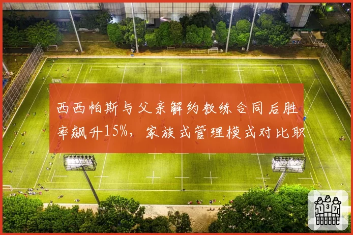 西西帕斯与父亲解约教练合同后胜率飙升15%,家族式管理模式对比职业团队孰优孰劣