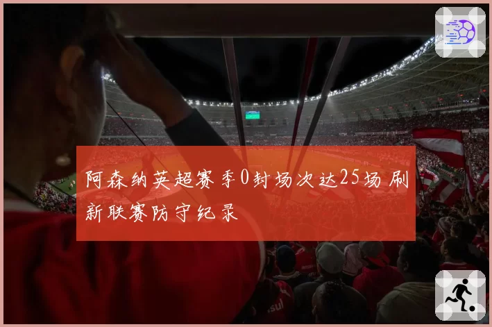 阿森纳英超赛季0封场次达25场 刷新联赛防守纪录