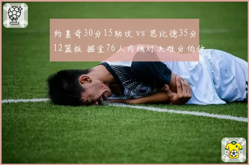 约基奇30分15助攻 vs 恩比德35分12篮板 掘金76人内线对决难分伯仲