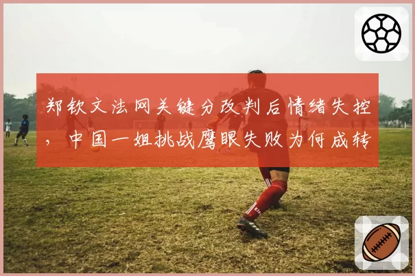 郑钦文法网关键分改判后情绪失控,中国一姐挑战鹰眼失败为何成转折点?