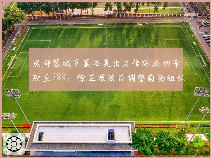 成都蓉城罗慕洛复出后传球成功率跌至78%，徐正源该否调整前场组织核心？