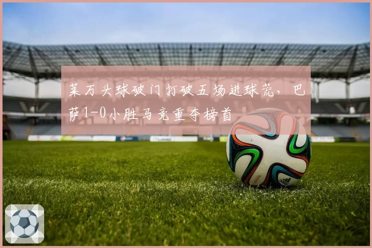 莱万头球破门打破五场进球荒，巴萨1-0小胜马竞重夺榜首