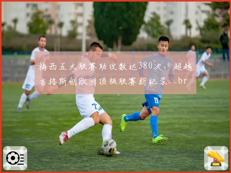 梅西五大联赛助攻数达380次,超越吉格斯创欧洲顶级联赛新纪录__br_