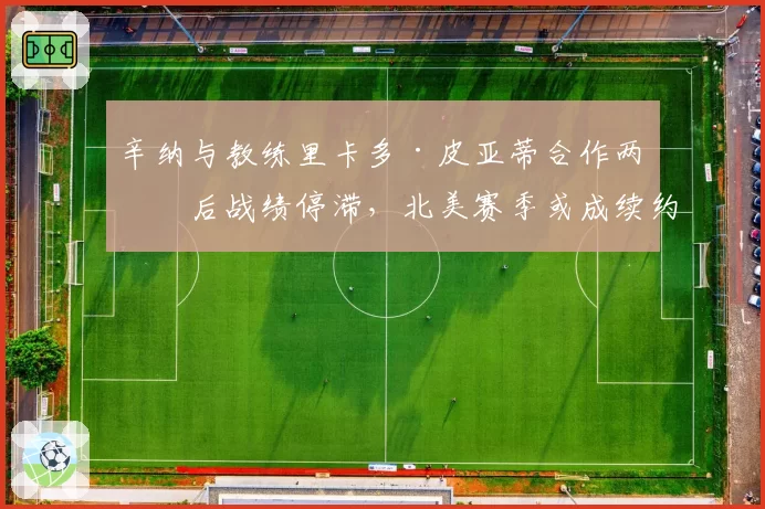 辛纳与教练里卡多·皮亚蒂合作两年后战绩停滞，北美赛季或成续约关键试金石