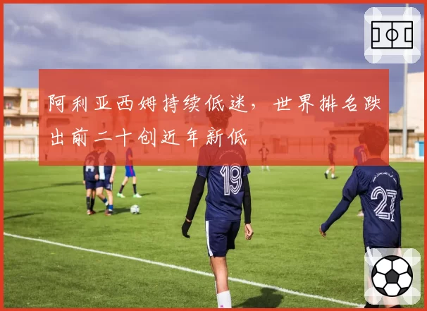 阿利亚西姆持续低迷，世界排名跌出前二十创近年新低