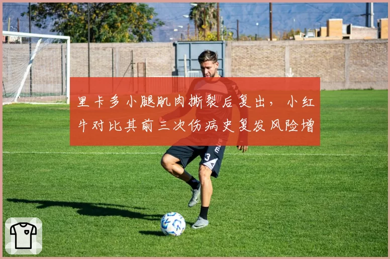 里卡多小腿肌肉撕裂后复出,小红牛对比其前三次伤病史复发风险增加