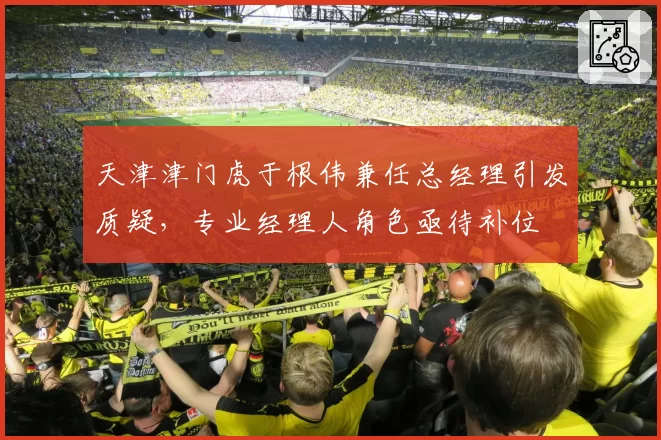 天津津门虎于根伟兼任总经理引发质疑，专业经理人角色亟待补位