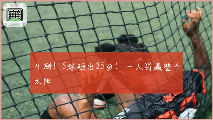 牛掰！5球砸出25分！一人罚赢整个太阳