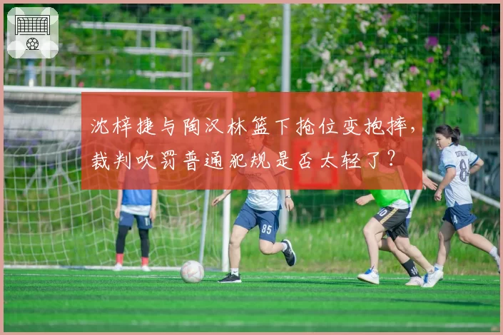 沈梓捷与陶汉林篮下抢位变抱摔，裁判吹罚普通犯规是否太轻了？