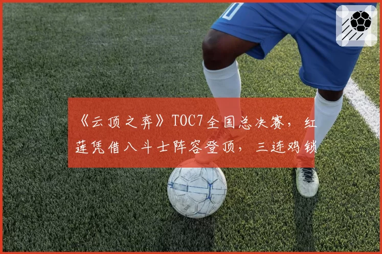 《云顶之弈》TOC7全国总决赛，红莲凭借八斗士阵容登顶，三连鸡锁定冠军