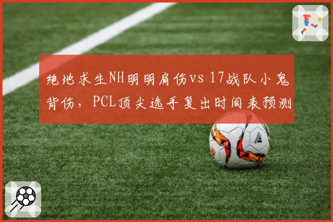 绝地求生NH明明肩伤vs 17战队小鬼背伤,PCL顶尖选手复出时间表预测竞争格局
