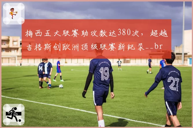 梅西五大联赛助攻数达380次,超越吉格斯创欧洲顶级联赛新纪录__br_