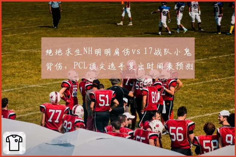 绝地求生NH明明肩伤vs 17战队小鬼背伤,PCL顶尖选手复出时间表预测竞争格局