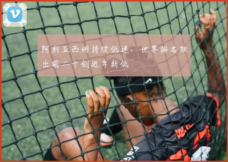 阿利亚西姆持续低迷，世界排名跌出前二十创近年新低