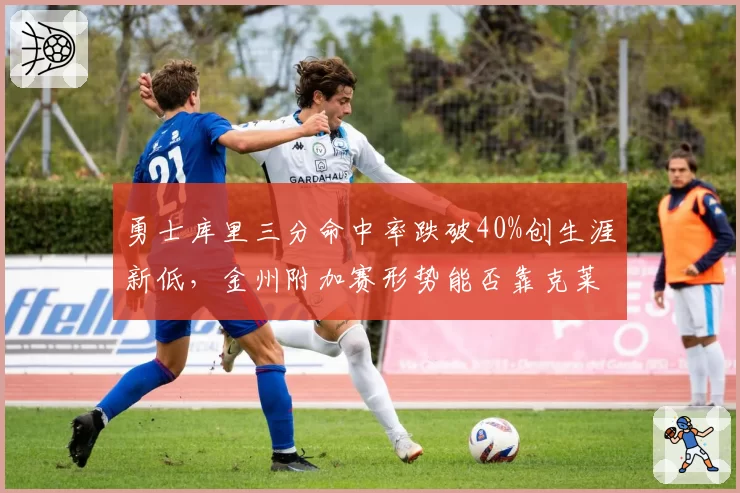 勇士库里三分命中率跌破40%创生涯新低,金州附加赛形势能否靠克莱回暖挽救?