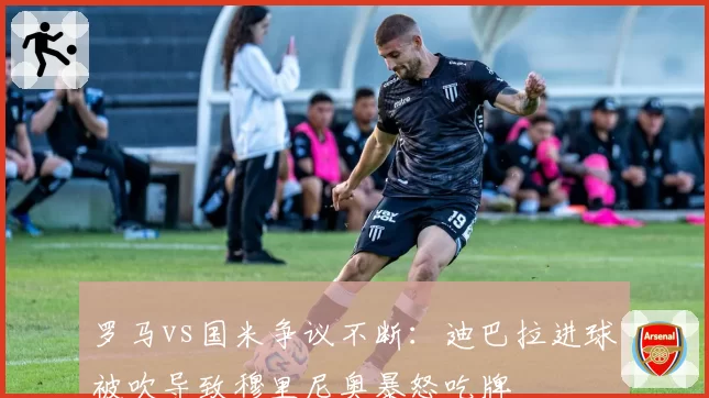 罗马vs国米争议不断:迪巴拉进球被吹导致穆里尼奥暴怒吃牌