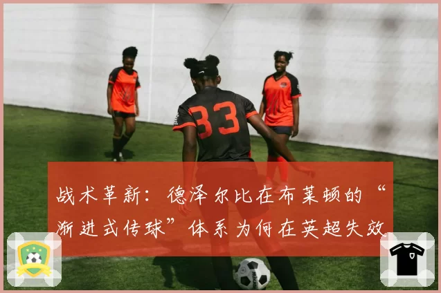 战术革新：德泽尔比在布莱顿的“渐进式传球”体系为何在英超失效