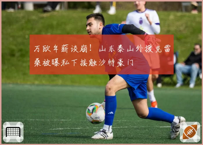 万欧年薪谈崩！山东泰山外援克雷桑被曝私下接触沙特豪门