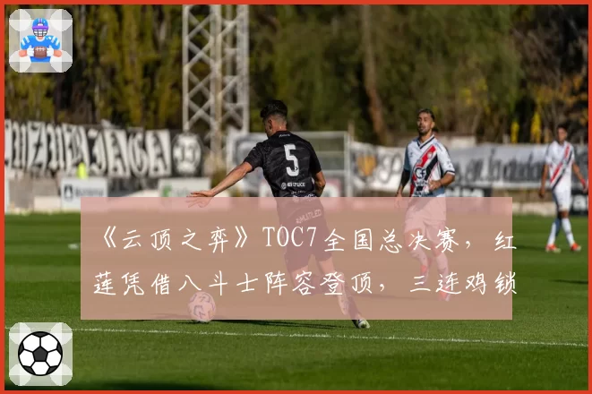 《云顶之弈》TOC7全国总决赛，红莲凭借八斗士阵容登顶，三连鸡锁定冠军