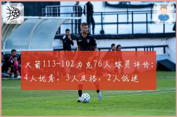 火箭113-102力克76人 球员评价：4人优秀，3人及格，2人低迷