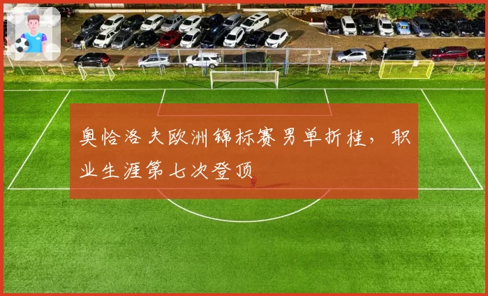 奥恰洛夫欧洲锦标赛男单折桂,职业生涯第七次登顶