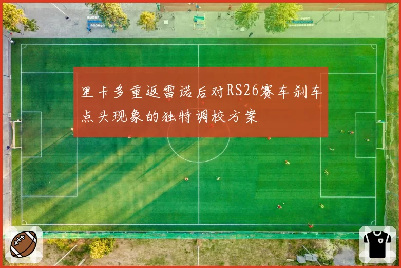 里卡多重返雷诺后对RS26赛车刹车点头现象的独特调校方案