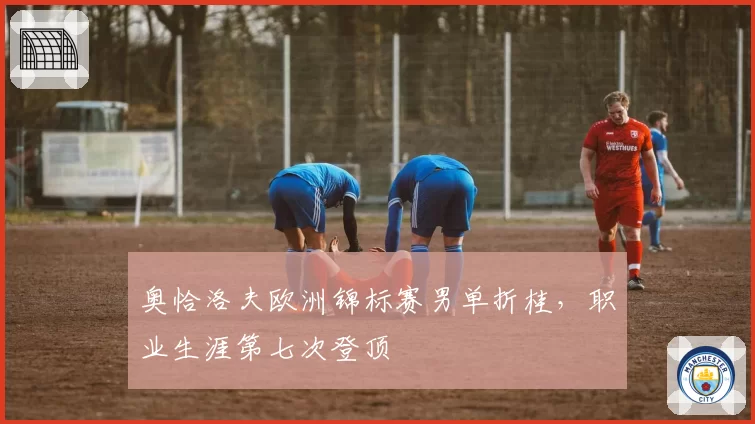 奥恰洛夫欧洲锦标赛男单折桂,职业生涯第七次登顶