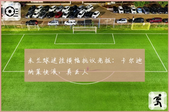 米兰球迷挂横幅抗议老板：卡尔迪纳莱快滚，真丢人