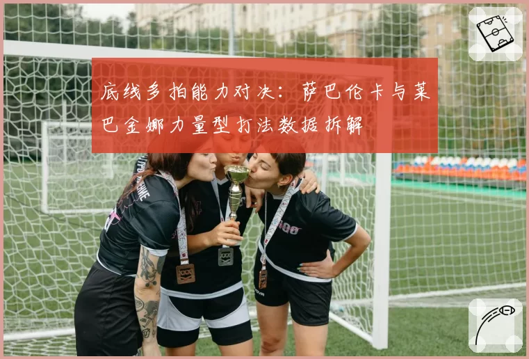 底线多拍能力对决：萨巴伦卡与莱巴金娜力量型打法数据拆解