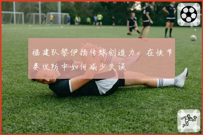 福建队黎伊扬传球创造力,在快节奏攻防中如何减少失误