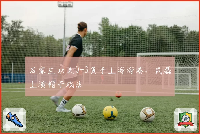 石家庄功夫0-3负于上海海港，武磊上演帽子戏法