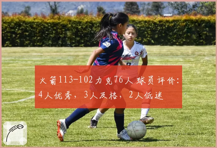 火箭113-102力克76人 球员评价：4人优秀，3人及格，2人低迷