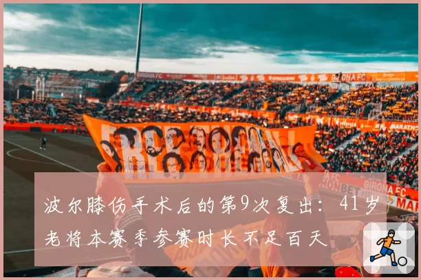 波尔膝伤手术后的第9次复出：41岁老将本赛季参赛时长不足百天