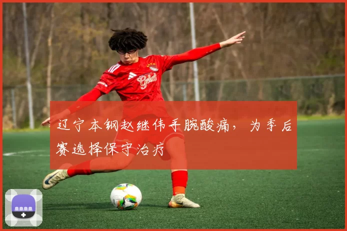 辽宁本钢赵继伟手腕酸痛，为季后赛选择保守治疗