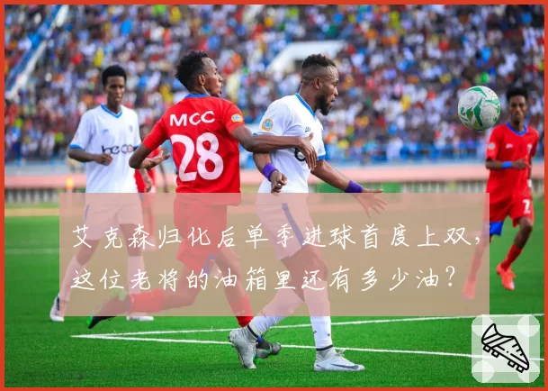 艾克森归化后单季进球首度上双，这位老将的油箱里还有多少油？