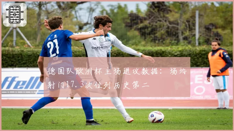 德国队欧洲杯主场进攻数据:场均射门17.3次位列历史第二