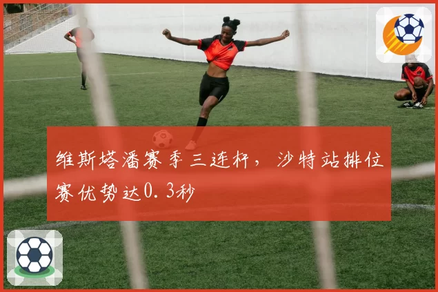 维斯塔潘赛季三连杆，沙特站排位赛优势达0.3秒