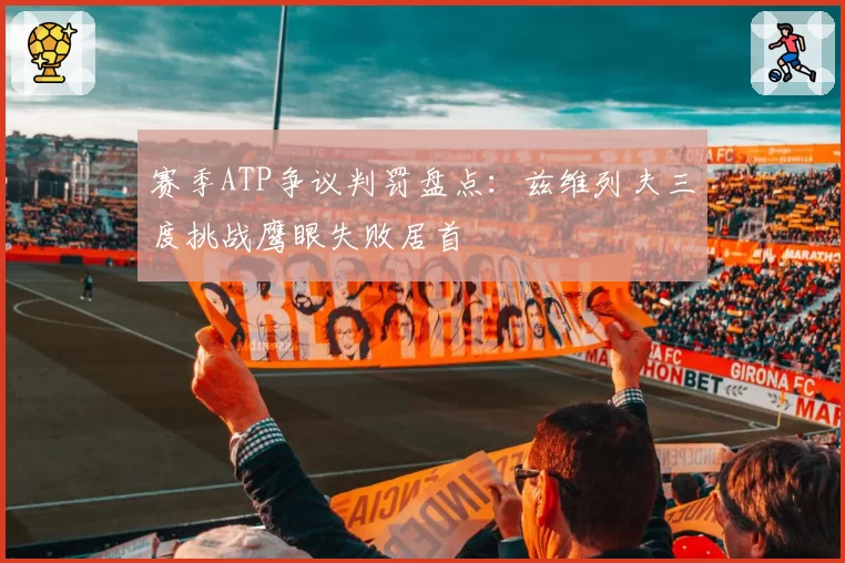 赛季ATP争议判罚盘点：兹维列夫三度挑战鹰眼失败居首