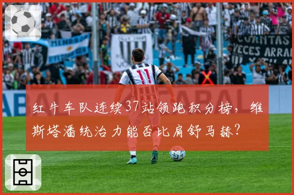 红牛车队连续37站领跑积分榜,维斯塔潘统治力能否比肩舒马赫?