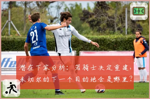 潜在下家分析：若骑士决定重建，米切尔的下一个目的地会是哪里？