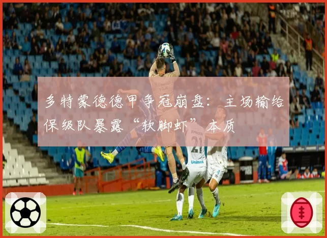 多特蒙德德甲争冠崩盘:主场输给保级队暴露“软脚虾”本质