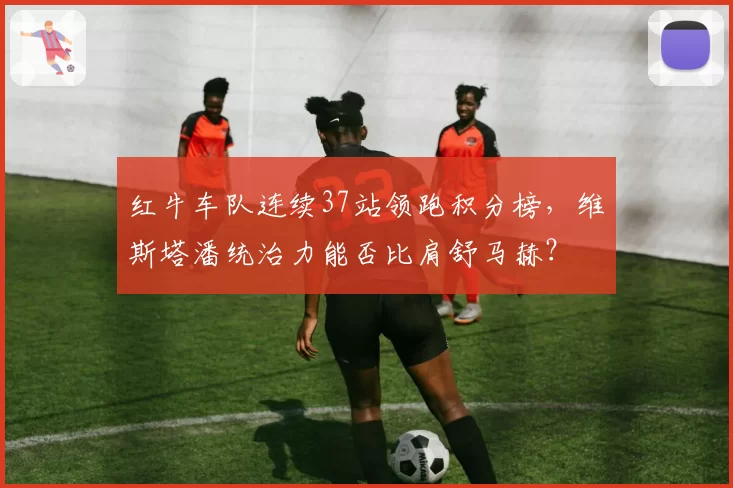 红牛车队连续37站领跑积分榜,维斯塔潘统治力能否比肩舒马赫?