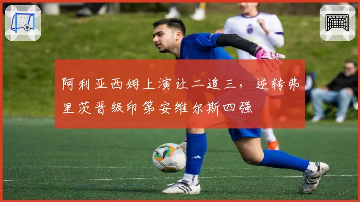 阿利亚西姆上演让二追三，逆转弗里茨晋级印第安维尔斯四强