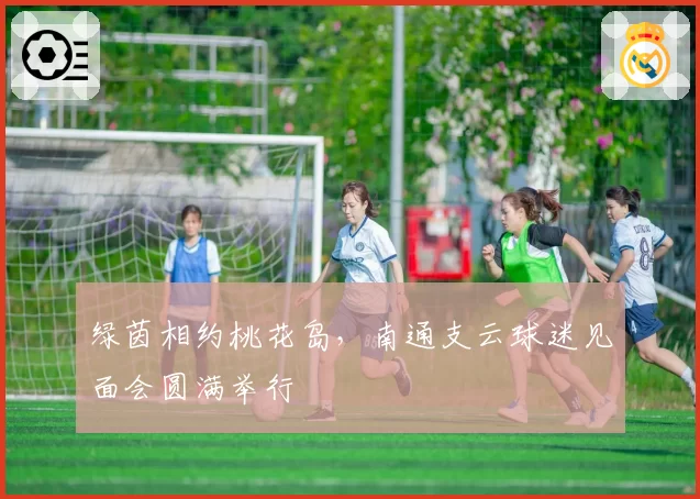 绿茵相约桃花岛，南通支云球迷见面会圆满举行
